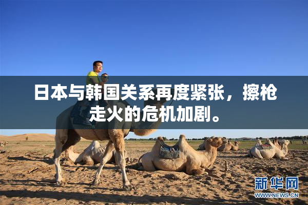日本与韩国关系再度紧张，擦枪走火的危机加剧。