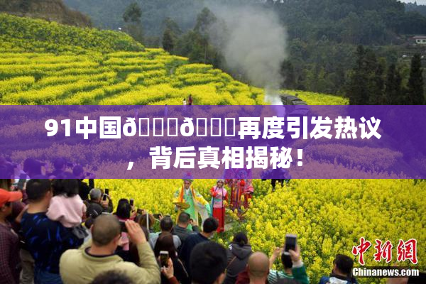 91中国🍆🍑再度引发热议，背后真相揭秘！