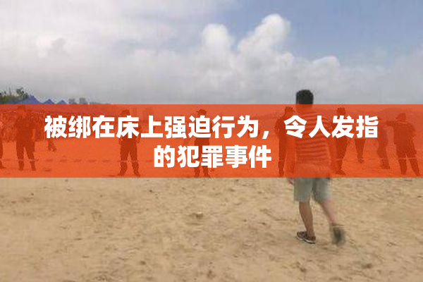 被绑在床上强迫行为，令人发指的犯罪事件