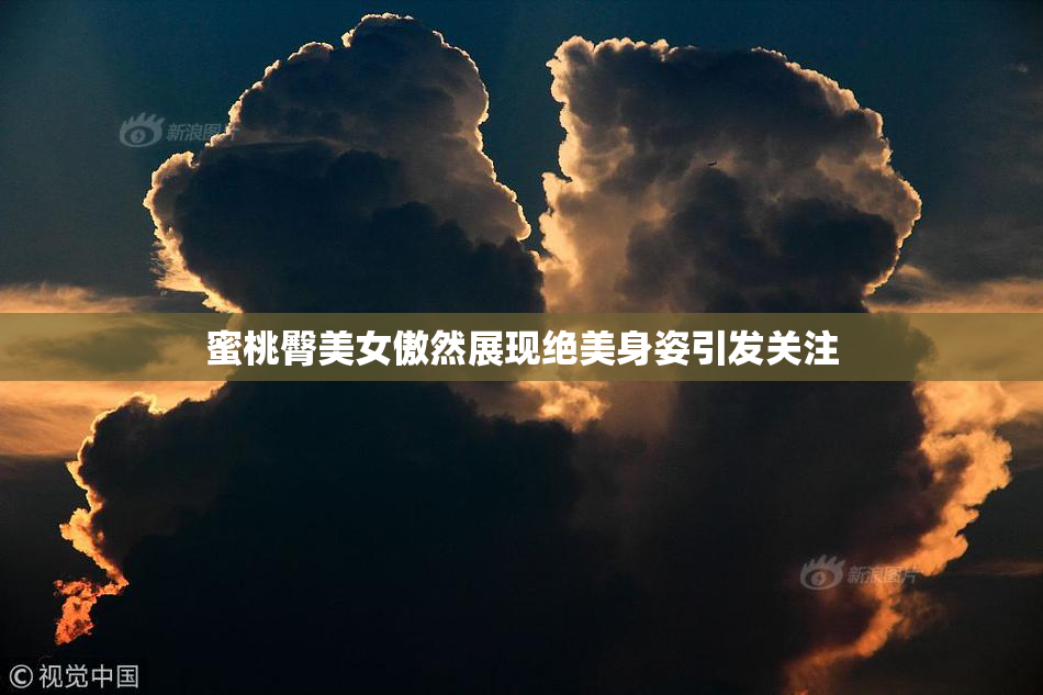 蜜桃臀美女傲然展现绝美身姿引发关注