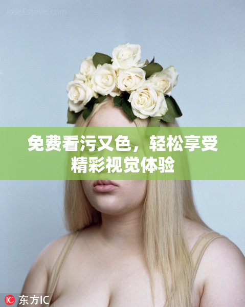 免费看污又色，轻松享受精彩视觉体验