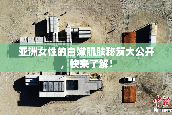 亚洲女性的白嫩肌肤秘笈大公开，快来了解！