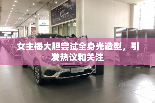 女主播大胆尝试全身光造型，引发热议和关注
