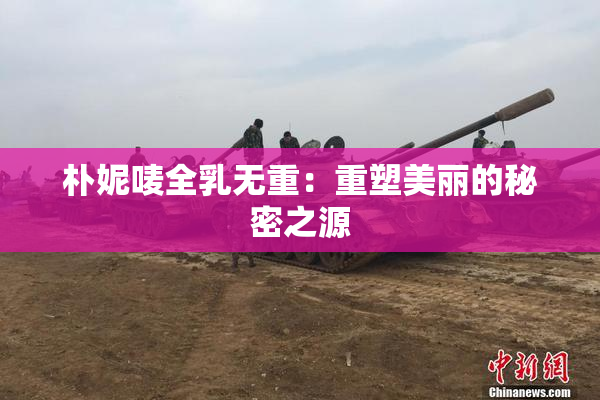 朴妮唛全乳无重：重塑美丽的秘密之源