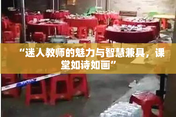 “迷人教师的魅力与智慧兼具，课堂如诗如画”