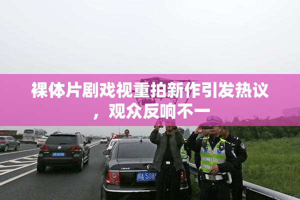 裸体片剧戏视重拍新作引发热议，观众反响不一