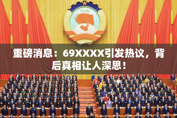 重磅消息：69ΧΧΧΧ引发热议，背后真相让人深思！