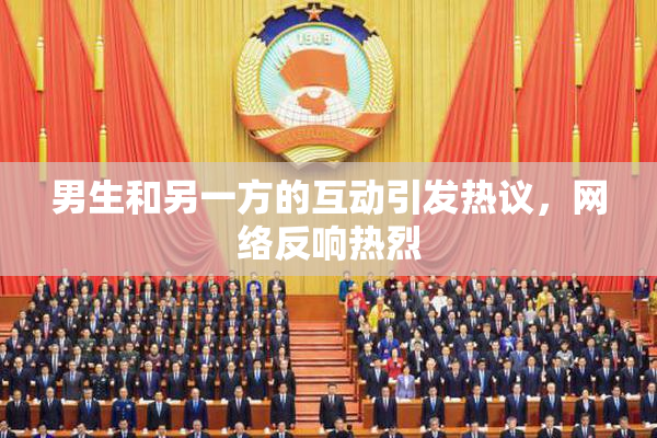男生和另一方的互动引发热议，网络反响热烈