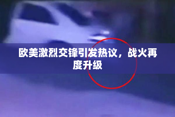 欧美激烈交锋引发热议，战火再度升级