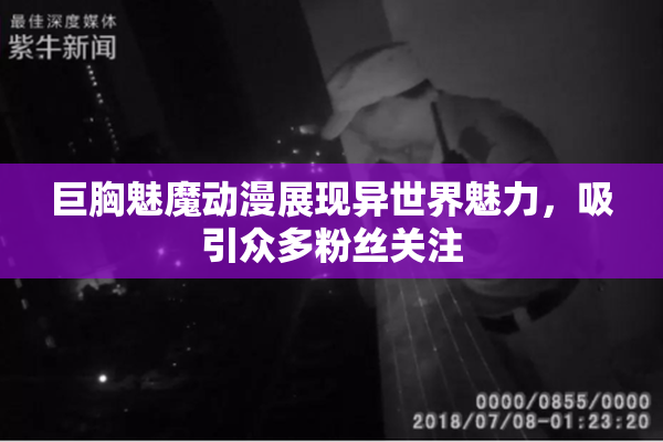 巨胸魅魔动漫展现异世界魅力，吸引众多粉丝关注