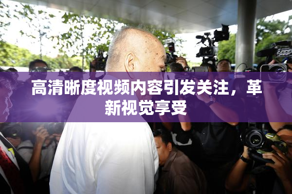 高清晰度视频内容引发关注，革新视觉享受