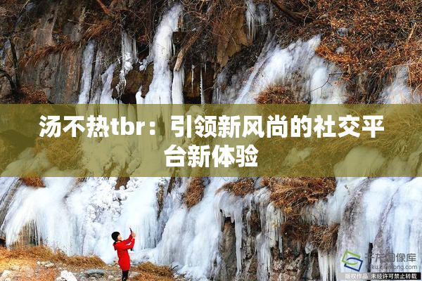 汤不热tbr：引领新风尚的社交平台新体验