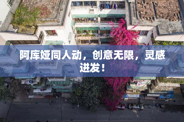 阿库娅同人动，创意无限，灵感迸发！