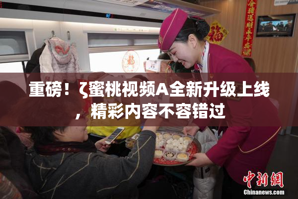 重磅！ζ蜜桃视频A全新升级上线，精彩内容不容错过