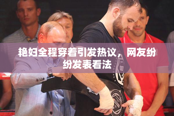 艳妇全程穿着引发热议，网友纷纷发表看法