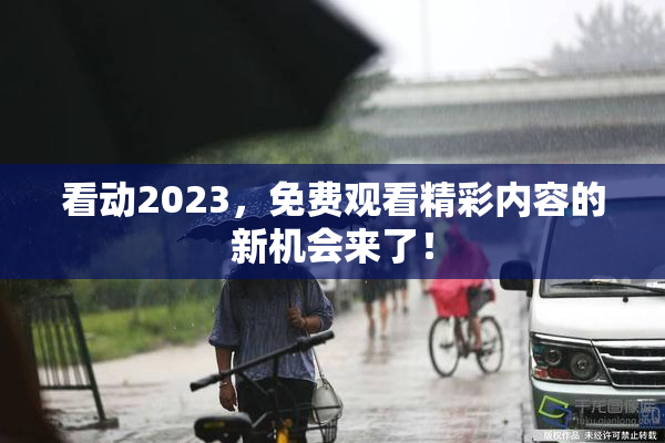 看动2023，免费观看精彩内容的新机会来了！