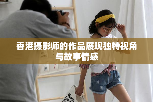 香港摄影师的作品展现独特视角与故事情感