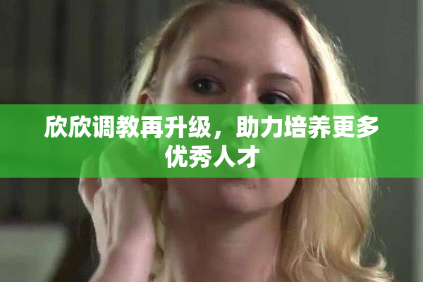 欣欣调教再升级，助力培养更多优秀人才
