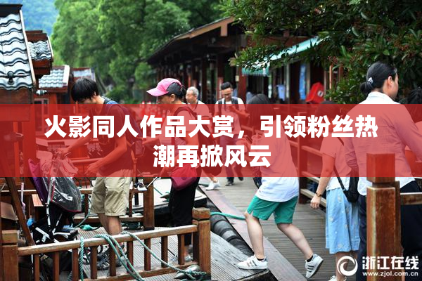 火影同人作品大赏，引领粉丝热潮再掀风云
