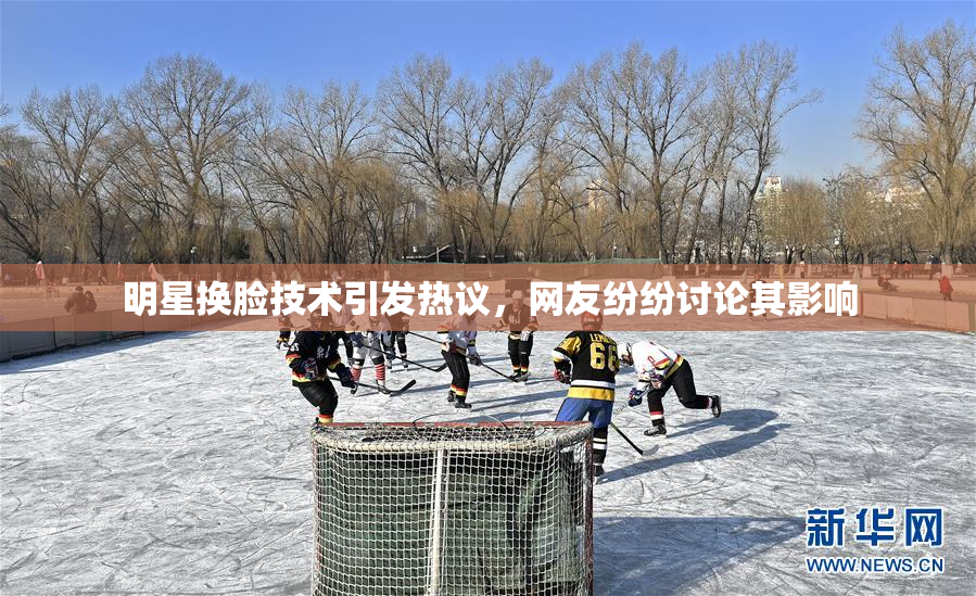 明星换脸技术引发热议，网友纷纷讨论其影响