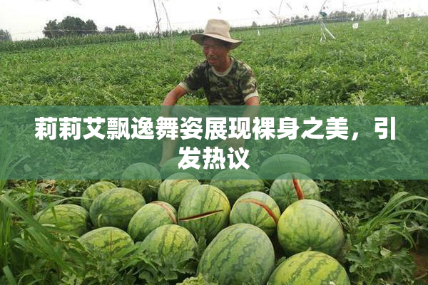 莉莉艾飘逸舞姿展现裸身之美，引发热议