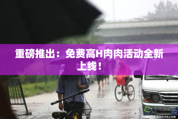 重磅推出：免费高H肉肉活动全新上线！