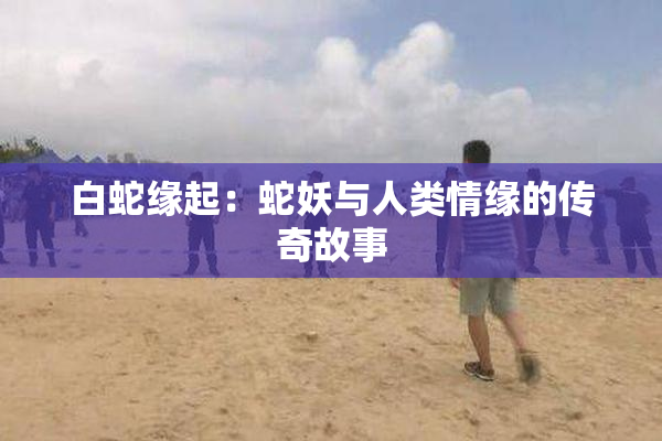 白蛇缘起：蛇妖与人类情缘的传奇故事