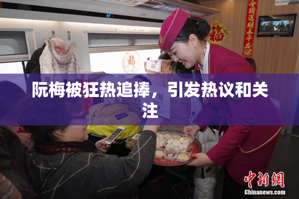 阮梅被狂热追捧，引发热议和关注