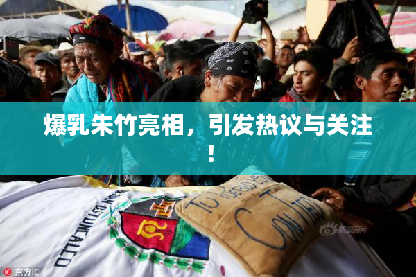 爆乳朱竹亮相，引发热议与关注！