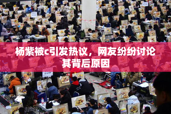 杨紫被c引发热议，网友纷纷讨论其背后原因