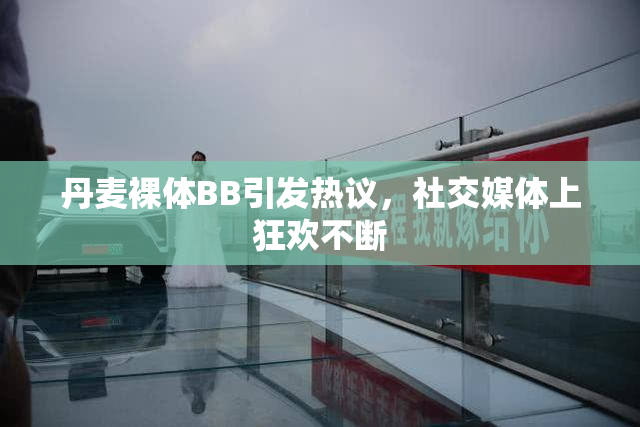 丹麦裸体BB引发热议，社交媒体上狂欢不断