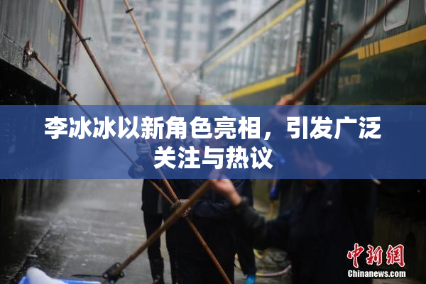 李冰冰以新角色亮相，引发广泛关注与热议