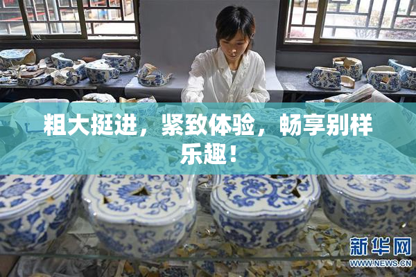 粗大挺进，紧致体验，畅享别样乐趣！