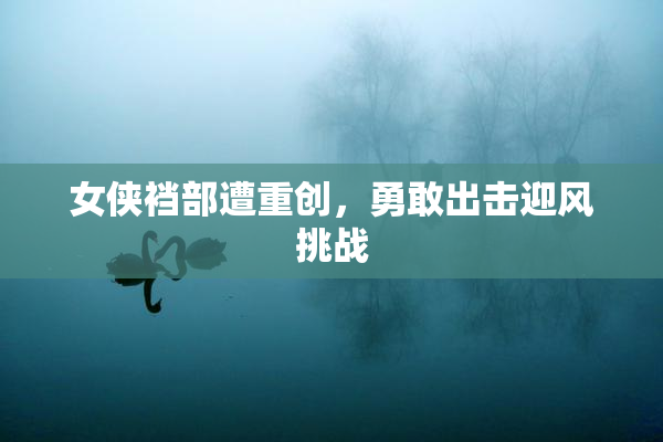 女侠裆部遭重创，勇敢出击迎风挑战