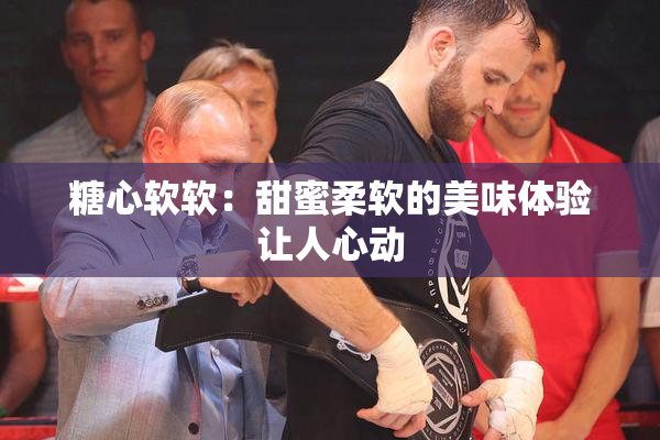糖心软软：甜蜜柔软的美味体验让人心动
