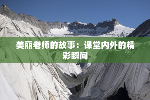 美丽老师的故事：课堂内外的精彩瞬间