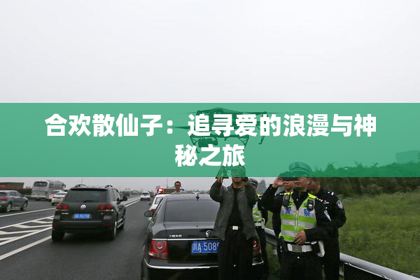 合欢散仙子：追寻爱的浪漫与神秘之旅