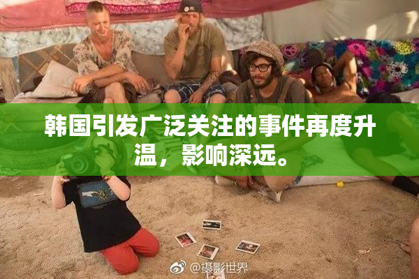 韩国引发广泛关注的事件再度升温，影响深远。