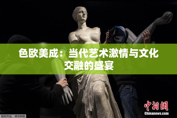 色欧美成：当代艺术激情与文化交融的盛宴