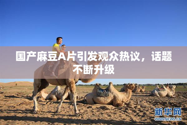 国产麻豆A片引发观众热议，话题不断升级