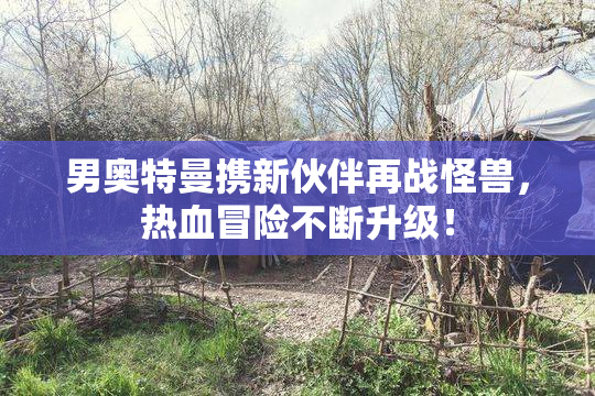 男奥特曼携新伙伴再战怪兽，热血冒险不断升级！