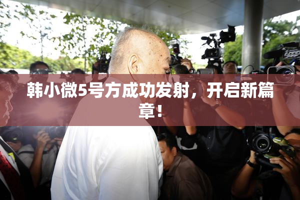 韩小微5号方成功发射，开启新篇章！