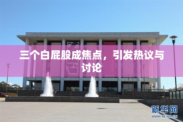 三个白屁股成焦点，引发热议与讨论