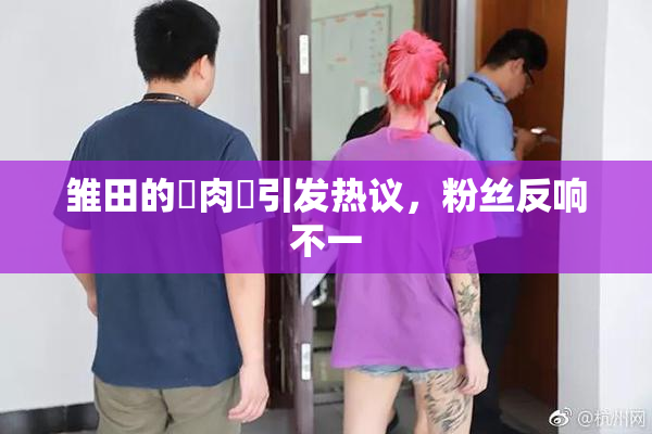 雏田的婬肉泬引发热议，粉丝反响不一
