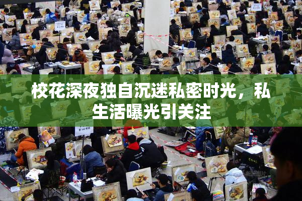校花深夜独自沉迷私密时光，私生活曝光引关注
