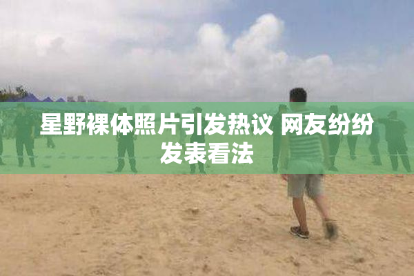 星野裸体照片引发热议 网友纷纷发表看法