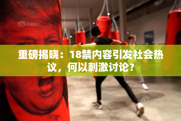 重磅揭晓：18禁内容引发社会热议，何以刺激讨论？