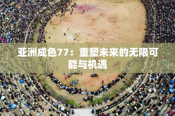 亚洲成色77：重塑未来的无限可能与机遇