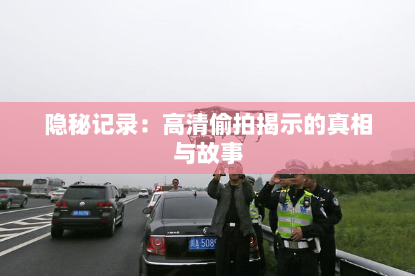 隐秘记录：高清偷拍揭示的真相与故事