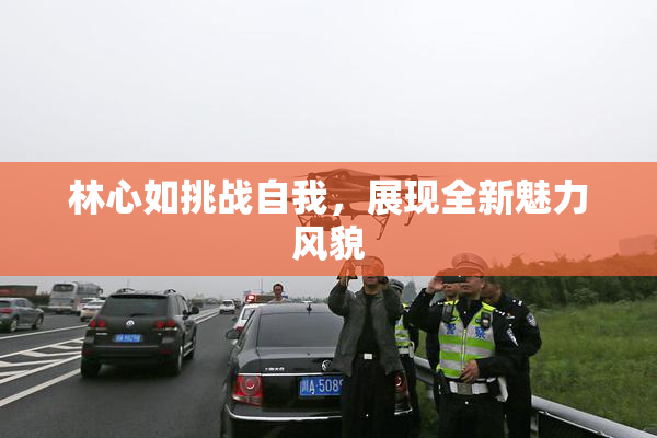 林心如挑战自我，展现全新魅力风貌